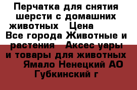 Перчатка для снятия шерсти с домашних животных › Цена ­ 100 - Все города Животные и растения » Аксесcуары и товары для животных   . Ямало-Ненецкий АО,Губкинский г.